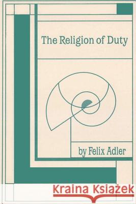 The Religion of Duty: Ceremonies of Humanism Felix Adler 9780989732307