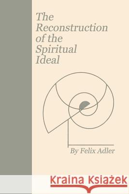 The Reconstruction of the Spiritual Ideal Felix Adler 9780989732314