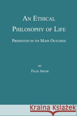 An Ethical Philosophy of Life, Presented in its Main Outline Felix Adler 9780989732338