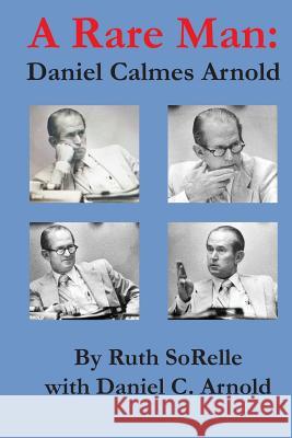 A Rare Man: Daniel Calmes Arnold Ruth Sorelle Daniel Calmes Arnold 9780989734226 Ruth Sorelle Freelance Writer