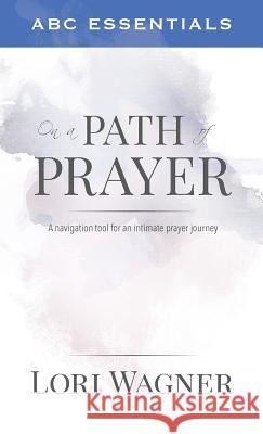 ABC Essentials on a Path of Prayer: A Navigational Tool for an Intimate Prayer Journey Lori Wagner 9780989737388 Affirming Faith