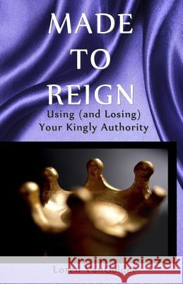 Made to Reign: Using (and Losing) Your Kingly Authority Loren Vangalder 9780989747202 Optional