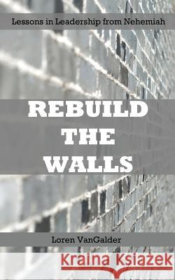 Rebuild the Walls: Lessons in Leadership from Nehemiah Loren Vangalder 9780989747264 Spiritual Father Publications