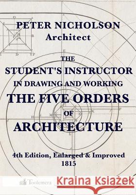 The Student's Instructor in Drawing and Working the Five Orders of Architecture Peter Nicholson Gary Roberts 9780989747721 Toolemera Press