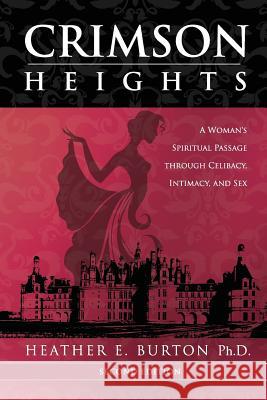 Crimson Heights: A Woman's Spiritual Passage through Celibacy, Intimacy, and Sex Burton Ph. D., Heather E. 9780989752633