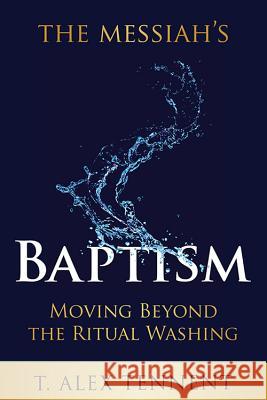 The Messiah's Baptism: Moving Beyond the Ritual Washing T. Alex Tennent 9780989765633 Messianic Publishing LLC