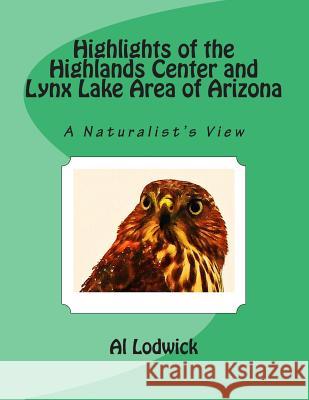 Highlights of the Highlands Center and Lynx Lake Area of Arizona: A Naturalist's View Al Lodwick 9780989775113 Mieswick, LLC