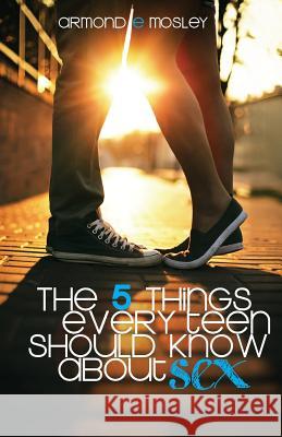 The 5 Things Every Teen Should Know About Sex Mosley, Armond E. 9780989775908 MG Publishing Company
