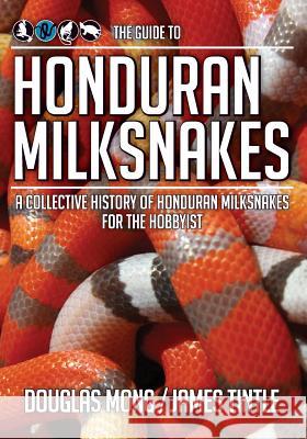 The Guide to Honduran Milksnakes: A Collective History of Honduran Milksnakes for the Hobbyist Douglas Mong James Tintle 9780989780407 Coldblooded Publishing
