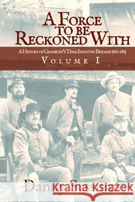 A Force to Be Reckoned With: (A History of Granbury's Texas Infantry Brigade 1861-1865) Sessums, Danny 9780989783880 Cactus Rose Press