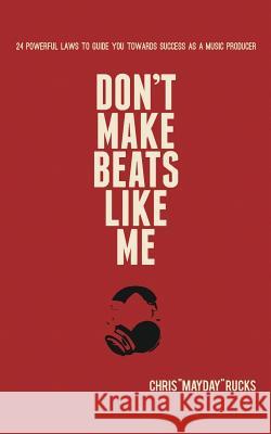 Don't Make Beats Like Me: 24 Powerful Laws To Guide You Towards Success As A Music Producer Chris Mayday Rucks 9780989786102 Mayday Media Ventures, LLC