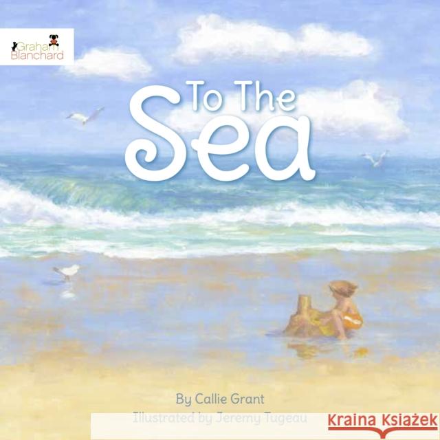 To the Sea Callie Grant Jeremy Tugeau 9780989794947 Graham Blanchard Inc.
