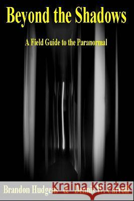 Beyond the Shadows: A Field Guide to the Paranormal MR Brandon Hudgens MR Dennis W. Carroll 9780989802017 Paralina Publishing