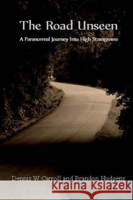 The Road Unseen: A Paranormal Journey Into High Strangeness MR Dennis W. Carroll MR Brandon Hudgens 9780989802062 Paralina Publishing