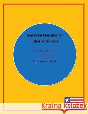 Computer Concepts for Liberian Schools, Sr. High Lab Manual: First Edition Emmanuel Clarke 9780989804226 Clarke Publishing and Consulting G