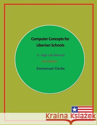 Computer Concepts for Liberian Schools, Jr. High Lab Manual: First Edition Emmanuel Clarke 9780989804233 Clarke Publishing and Consulting G