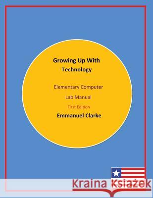 Growing Up With Technology: Elementary Computer Lab Manual, First Edition Clarke, Emmanuel 9780989804240 Clarke Publishing and Consulting G