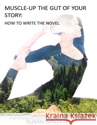 Muscle-Up the Gut of Your Story: How to Write the Novel Susan Wingate 9780989807845