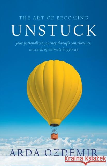 The Art of Becoming Unstuck: your personalized journey through consciousness in search of ultimate happiness Arda Ozdemir 9780989810418