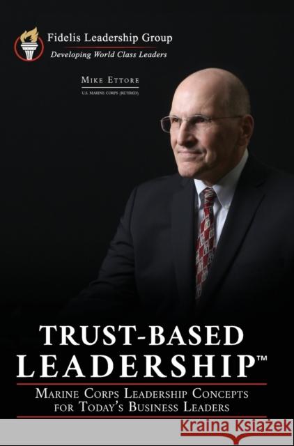 Trust-Based Leadership: Marine Corps Leadership Concepts for Today's Business Leaders Mike Ettore 9780989822985 Fidelis Leadership Group, LLC
