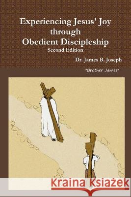 Experiencing Jesus' Joy through Obedient Discipleship: Second Edition Dr James B Joseph 9780989825641