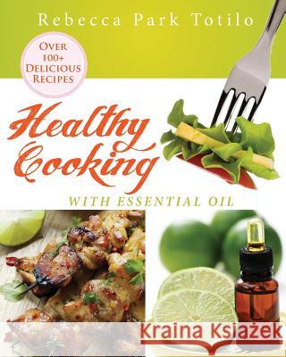 Healthy Cooking With Essential Oil Totilo, Rebecca Park 9780989828048 Rebecca at the Well Foundation