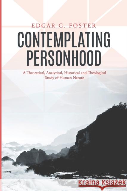 Contemplating Personhood: A Theoretical, Analytical, Historical and Theological Study of Human Nature Edgar G. Foster 9780989830461 Ettelloc Publishing