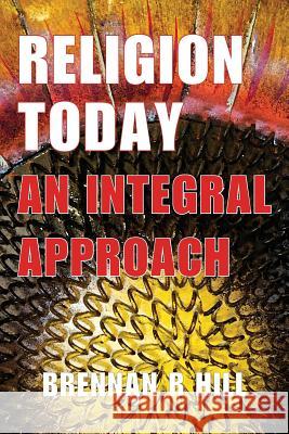 Religion Today: An Integral Approach Brennan R. Hill 9780989839709 Lectio Publishing LLC