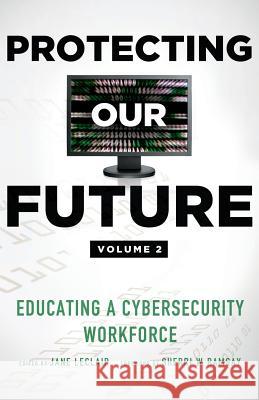 Protecting Our Future, Volume 2: Educating a Cybersecurity Workforce Jane LeClair Sherri W. Ramsay 9780989845168