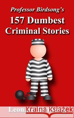 Professor Birdsong's 157 Dumbest Criminal Stories Leonard Birdsong 9780989845229 Winghurst Publications