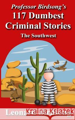 Professor Birdsong's 117 Dumbest Criminal Stories: The Southwest Leonard Birdsong 9780989845267 Winghurst Publications