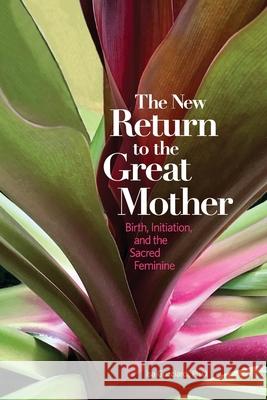 The New Return to the Great Mother: Birth, Initiation, and the Sacred Feminine Isa Gucciardi 9780989855426