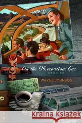 On the Observation Car: Stories Wayne Johnson Christina Pellagrino Benn Dunnington 9780989860420 Submarine Publishing