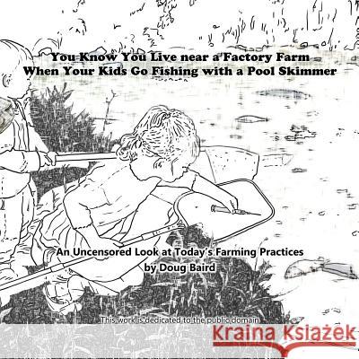 You Know You Live near a Factory Farm When Your Kids Go Fishing with a Pool Skim: An Uncensored Look at Today's Farming Practices Baird, Doug 9780989860871 Doug Baird Art