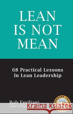 Lean Is Not Mean: 68 Practical Lessons in Lean Leadership Bob Emiliani 9780989863131