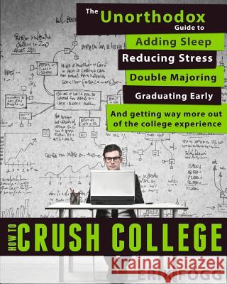 How to Crush College: The Unorthodox Guide to Adding Sleep, Reducing Stress, Double Majoring, Graduating Early, and Getting Way More Out of Erik Fogg Stephanie Tyll 9780989865418 Erik Fogg