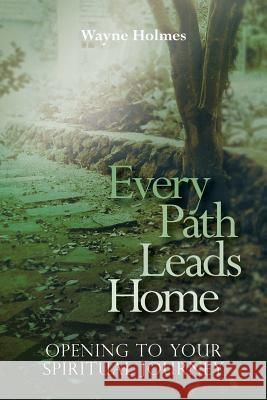 Every Path Leads Home: Opening to Your Spiritual Journey Wayne Holmes 9780989868105 Religious Recovery Press