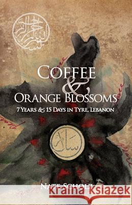 Coffee & Orange Blossoms: 7 Years & 15 Days in Tyre, Lebanon Nate Scholz 9780989871105