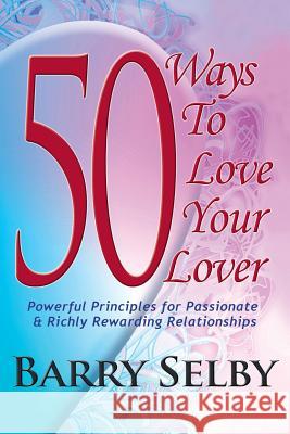 50 Ways To Love Your Lover: Powerful Principles for Passionate & Richly Rewarding Relationships filled with Deeply Fulfilling and Juicy Romance! Selby, Barry 9780989885201