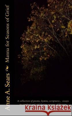Manna for Seasons of Grief: A collection of poems, hymns, scriptures, essays to comfort and aid during seasons of Sorrow Sears, Anne A. 9780989895729