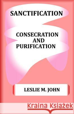 Sanctification: Consecration and Purification Leslie M. John 9780989905855 Leslie M. John