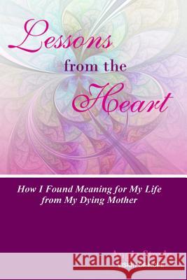 Lessons From the Heart: : How I Found Meaning For My Life From My Dying Mother Steele, Angie M. 9780989906319 A. Steele Incorporated