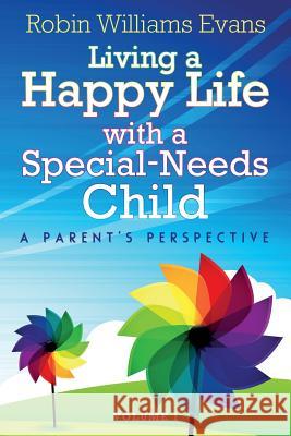 Living a Happy Life with a Special-Needs Child: A Parent's Perspective Robin Williams Evans 9780989908900