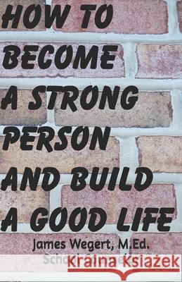 How to Become a Strong Person and Build a Good Life James Wegert 9780989915212 Strong Book Publishing