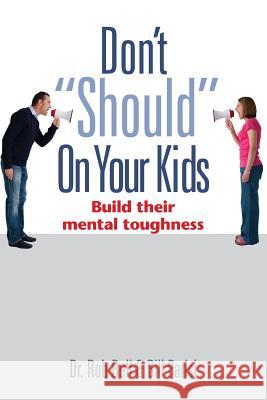 Don't Should on Your Kids: Build Their Mental Toughness Rob Bell Bill Parisi Dr Rob Bell 9780989918428