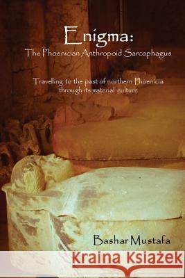 Enigma: The Phoenician Anthropoid Sarcophagus: Travelling to the past of northern Phoenicia through its material culture Mustafa, Bashar 9780989920445