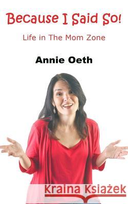 Because I Said So: Life in the Mom Zone Annie Oeth 9780989945493 Sartoris Literary Group