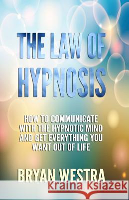 The Law of Hypnosis: How To Communicate With The Hypnotic Mind And Get Everything You Want Out Of Life! Westra, Bryan James 9780989946490 Indirect Knowledge Limited