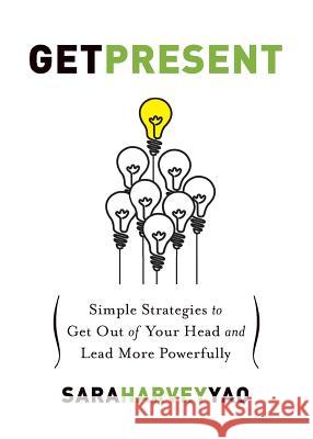 Get Present: Simple Strategies to Get Out of Your Head and Lead More Powerfully Sara Harvey Yao 9780989950909 Elements of Power, LLC