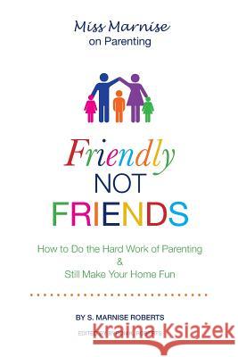 Friendly Not Friends: How to Do the Hard Work of Parenting & Still Make Your Home Fun S Marnise Roberts 9780989959902 Roberts & Limbrick Enterprises, LLC
